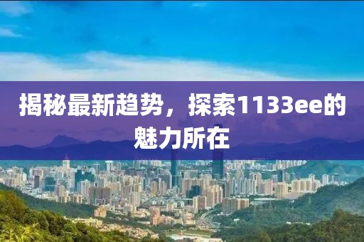 揭秘最新趋势，探索1133ee的魅力所在