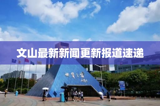 文山最新新闻更新报道速递