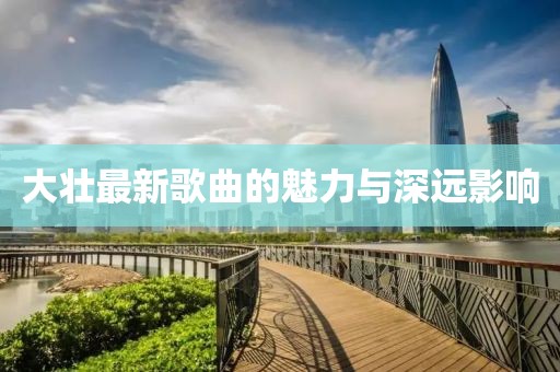 大壮最新歌曲的魅力与深远影响
