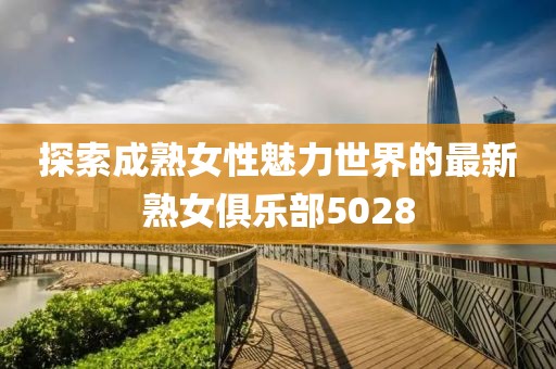 探索成熟女性魅力世界的最新熟女俱乐部5028