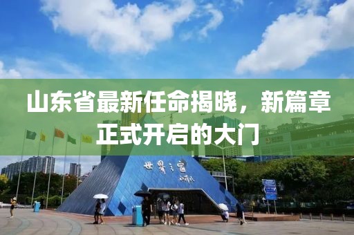 山东省最新任命揭晓，新篇章正式开启的大门