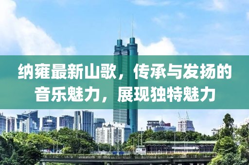 纳雍最新山歌，传承与发扬的音乐魅力，展现独特魅力