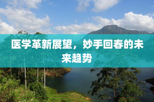 医学革新展望，妙手回春的未来趋势
