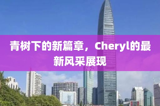青树下的新篇章，Cheryl的最新风采展现