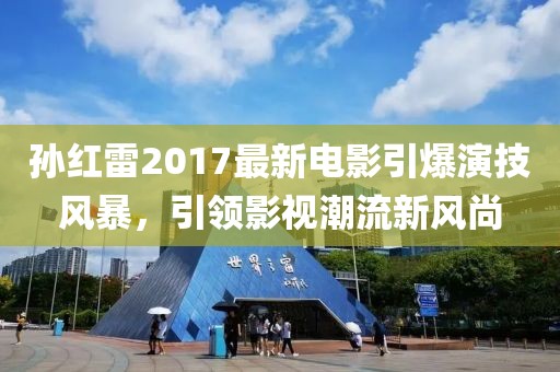 孙红雷2017最新电影引爆演技风暴，引领影视潮流新风尚