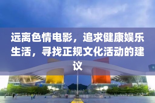 远离色情电影，追求健康娱乐生活，寻找正规文化活动的建议