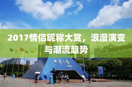 2017情侣昵称大赏，浪漫演变与潮流趋势