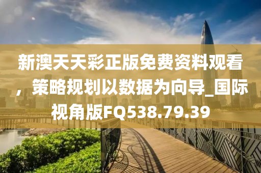 新澳天天彩正版免费资料观看，策略规划以数据为向导_国际视角版FQ538.79.39