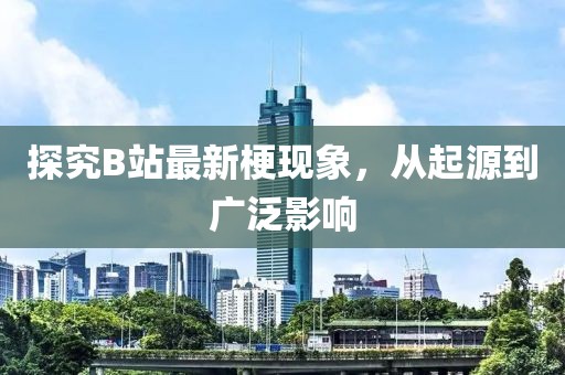 探究B站最新梗现象，从起源到广泛影响