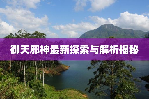 御天邪神最新探索与解析揭秘