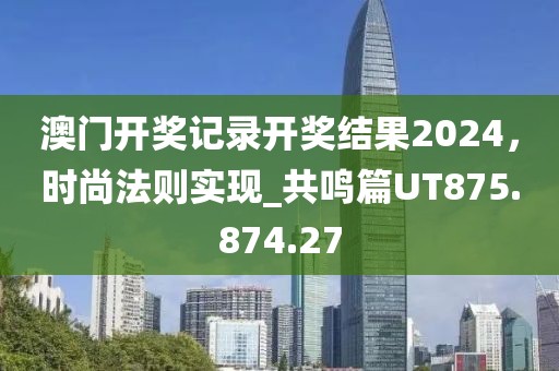 澳门开奖记录开奖结果2024，时尚法则实现_共鸣篇UT875.874.27