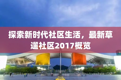 探索新时代社区生活，最新草遛社区2017概览