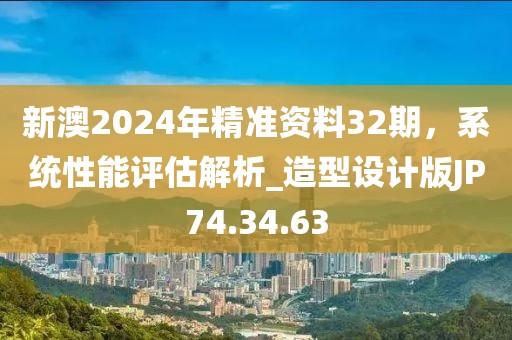 新澳2024年精准资料32期，系统性能评估解析_造型设计版JP74.34.63