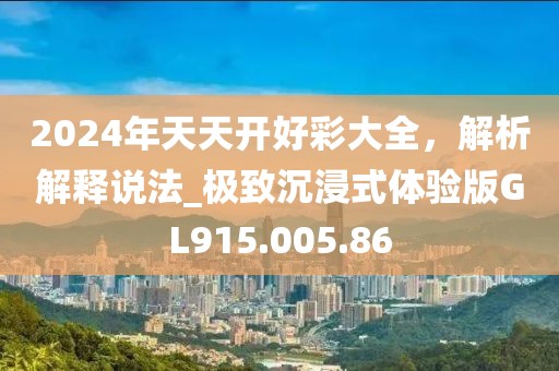 2024年天天开好彩大全，解析解释说法_极致沉浸式体验版GL915.005.86