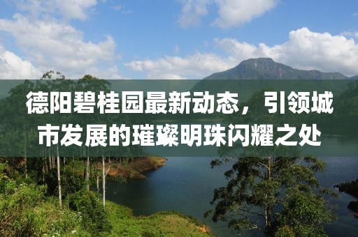 德阳碧桂园最新动态，引领城市发展的璀璨明珠闪耀之处