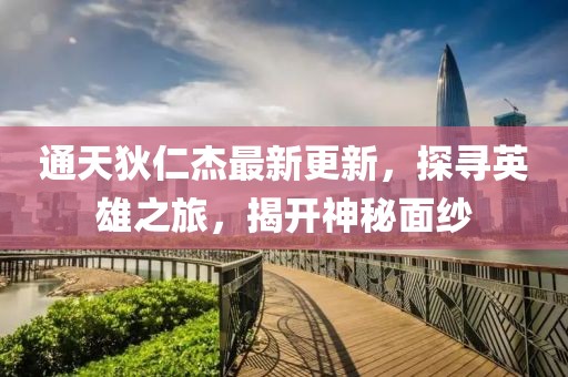 通天狄仁杰最新更新，探寻英雄之旅，揭开神秘面纱