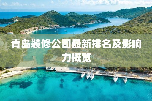青岛装修公司最新排名及影响力概览