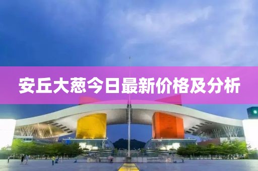 安丘大葱今日最新价格及分析