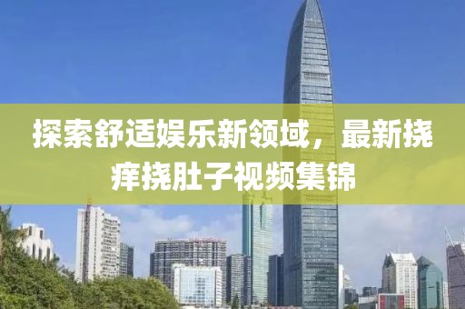探索舒适娱乐新领域，最新挠痒挠肚子视频集锦