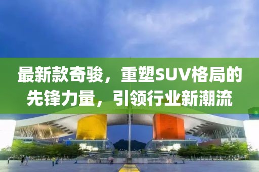 最新款奇骏，重塑SUV格局的先锋力量，引领行业新潮流