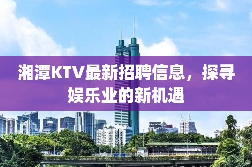 湘潭KTV最新招聘信息，探寻娱乐业的新机遇