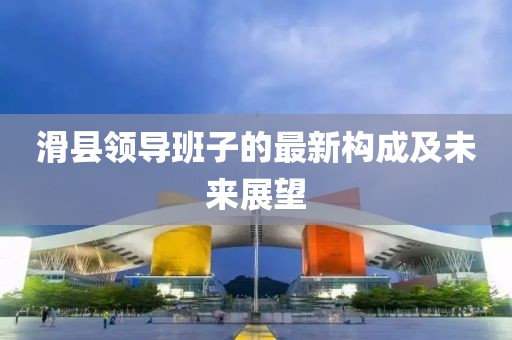 滑县领导班子的最新构成及未来展望