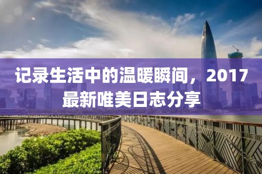 记录生活中的温暖瞬间，2017最新唯美日志分享