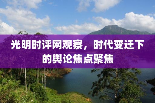 光明时评网观察，时代变迁下的舆论焦点聚焦