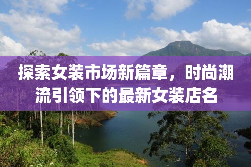 探索女装市场新篇章，时尚潮流引领下的最新女装店名