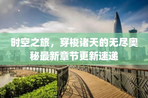 时空之旅，穿梭诸天的无尽奥秘最新章节更新速递