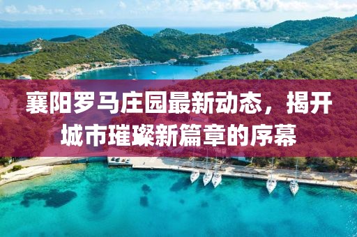 襄阳罗马庄园最新动态，揭开城市璀璨新篇章的序幕