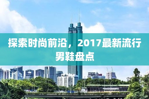 探索时尚前沿，2017最新流行男鞋盘点