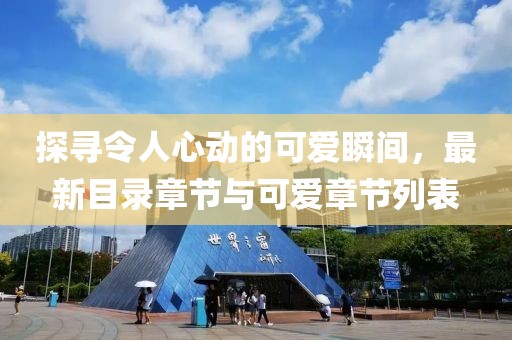 探寻令人心动的可爱瞬间，最新目录章节与可爱章节列表