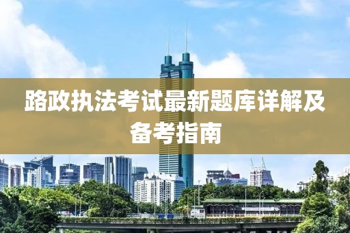 路政执法考试最新题库详解及备考指南