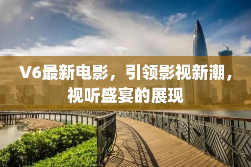 V6最新电影，引领影视新潮，视听盛宴的展现