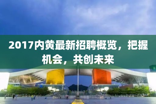 2017内黄最新招聘概览，把握机会，共创未来