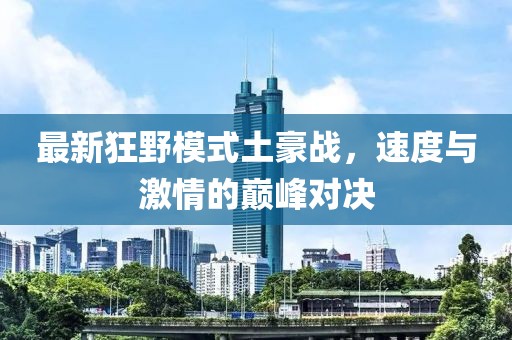 最新狂野模式土豪战，速度与激情的巅峰对决