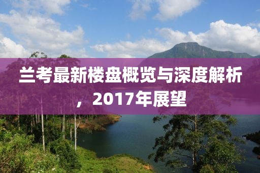 兰考最新楼盘概览与深度解析，2017年展望