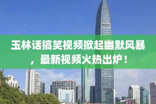 玉林话搞笑视频掀起幽默风暴，最新视频火热出炉！
