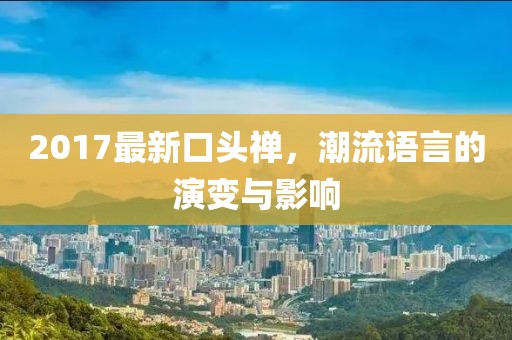 2017最新口头禅，潮流语言的演变与影响
