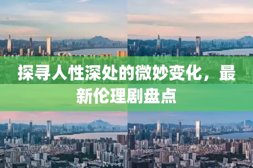 探寻人性深处的微妙变化，最新伦理剧盘点