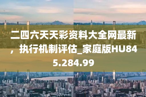 二四六天天彩资料大全网最新，执行机制评估_家庭版HU845.284.99