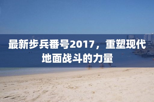 最新步兵番号2017，重塑现代地面战斗的力量