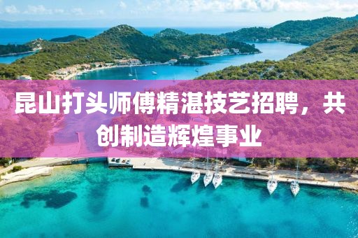 昆山打头师傅精湛技艺招聘，共创制造辉煌事业