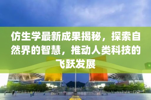 仿生学最新成果揭秘，探索自然界的智慧，推动人类科技的飞跃发展