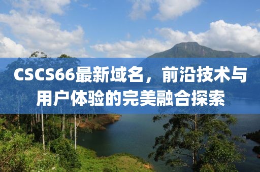 CSCS66最新域名，前沿技术与用户体验的完美融合探索
