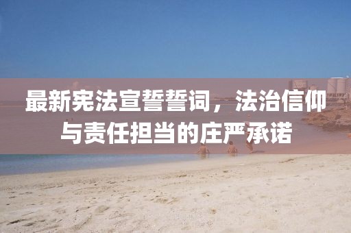 最新宪法宣誓誓词，法治信仰与责任担当的庄严承诺