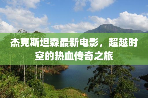 杰克斯坦森最新电影，超越时空的热血传奇之旅