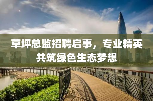 草坪总监招聘启事，专业精英共筑绿色生态梦想