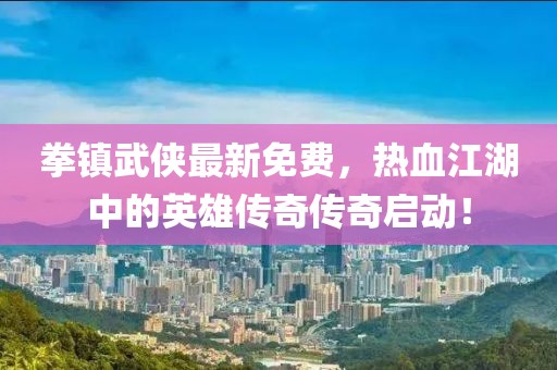 拳镇武侠最新免费，热血江湖中的英雄传奇传奇启动！